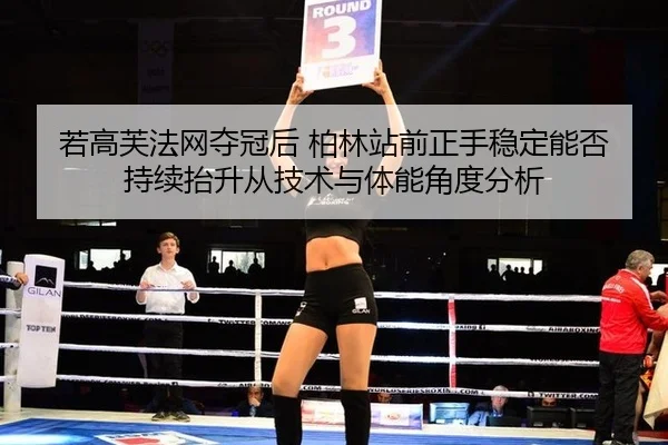 若高芙法网夺冠后 柏林站前正手稳定能否持续抬升从技术与体能角度分析