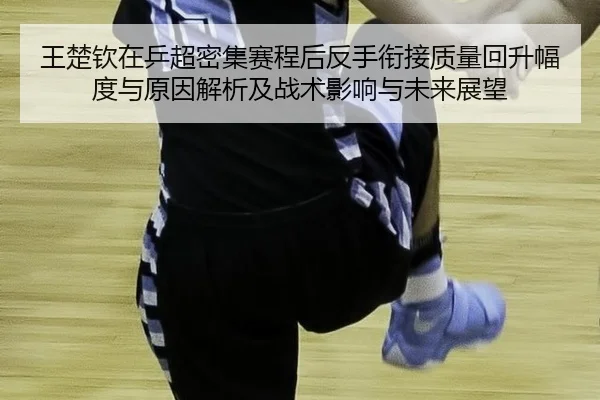 王楚钦在乒超密集赛程后反手衔接质量回升幅度与原因解析及战术影响与未来展望