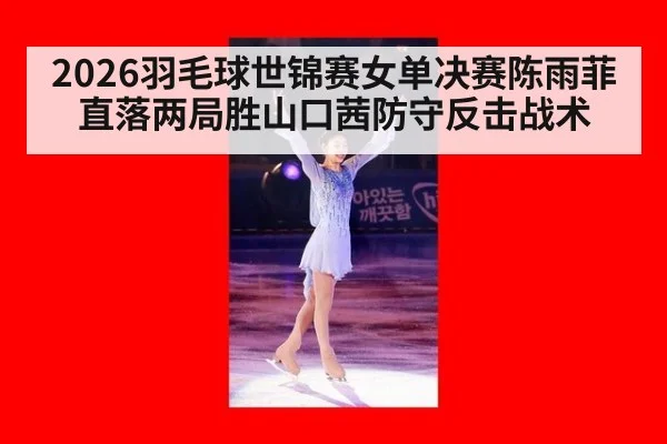 2026羽毛球世锦赛女单决赛陈雨菲直落两局胜山口茜防守反击战术