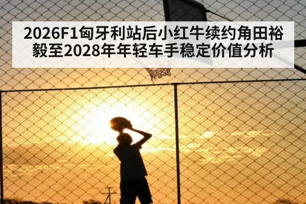 2026F1匈牙利站后小红牛续约角田裕毅至2028年年轻车手稳定价值分析