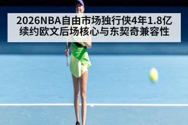 2026NBA自由市场独行侠4年1.8亿续约欧文后场核心与东契奇兼容性
