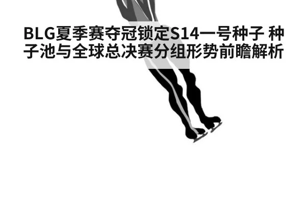 BLG夏季赛夺冠锁定S14一号种子 种子池与全球总决赛分组形势前瞻解析