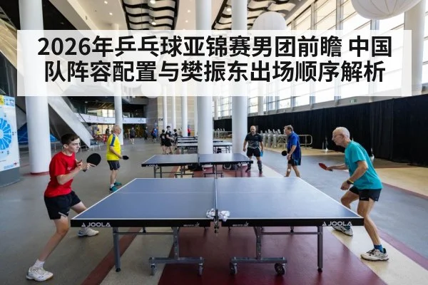 2026年乒乓球亚锦赛男团前瞻 中国队阵容配置与樊振东出场顺序解析