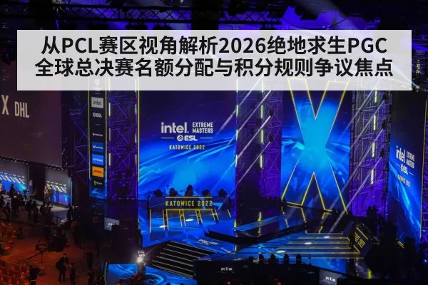 从PCL赛区视角解析2026绝地求生PGC全球总决赛名额分配与积分规则争议焦点